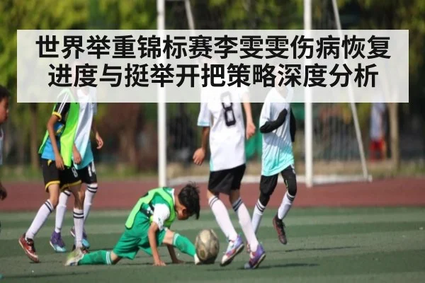 世界举重锦标赛李雯雯伤病恢复进度与挺举开把策略深度分析