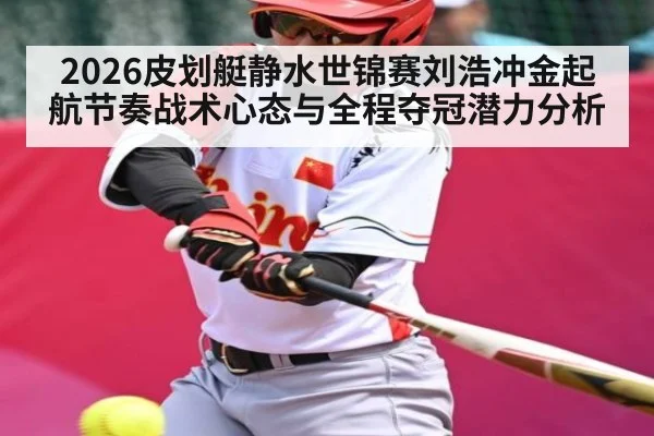 2026皮划艇静水世锦赛刘浩冲金起航节奏战术心态与全程夺冠潜力分析