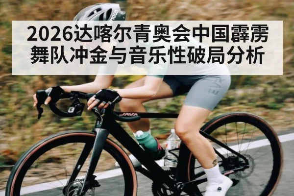 2026达喀尔青奥会中国霹雳舞队冲金与音乐性破局分析
