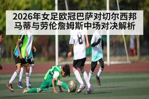 2026年女足欧冠巴萨对切尔西邦马蒂与劳伦詹姆斯中场对决解析